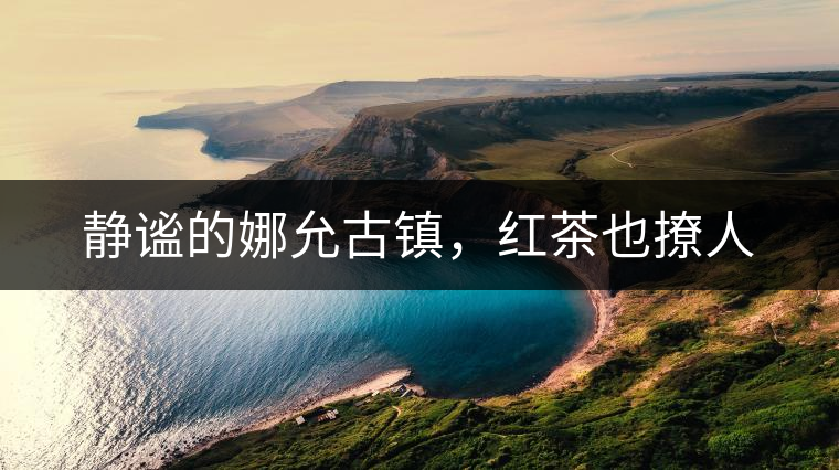 靜謐的娜允古鎮(zhèn),紅茶也撩人 靜謐的娜允古鎮(zhèn),紅茶也撩人
