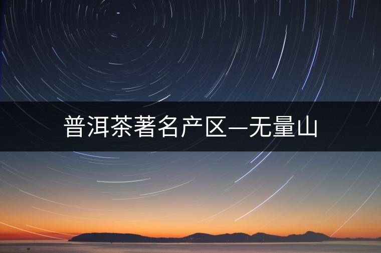 普洱茶著名產(chǎn)區(qū)—無量山 普洱茶著名產(chǎn)區(qū)—無量山