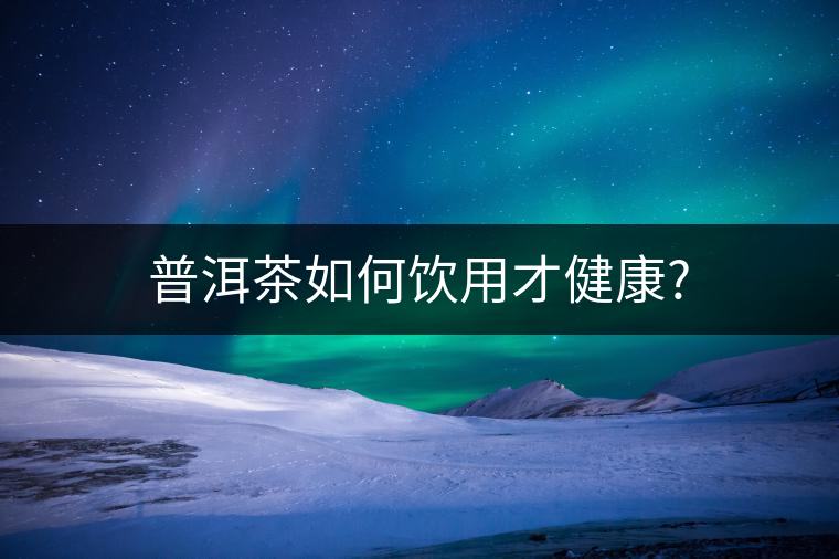 普洱茶如何飲用才健康?
