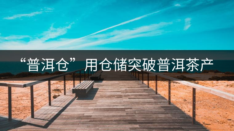 “普洱倉”用倉儲突破普洱茶產業發展瓶頸【品茗鑒山專欄/首發】 “普洱倉”用倉儲突破普洱茶產業發展瓶頸【品茗鑒山專欄/首發】