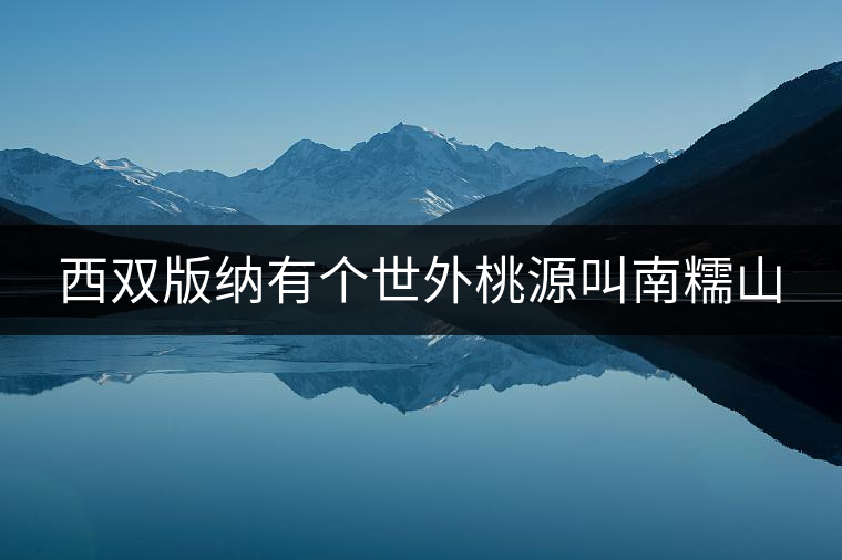 西雙版納有個世外桃源叫南糯山 西雙版納有個世外桃源叫南糯山