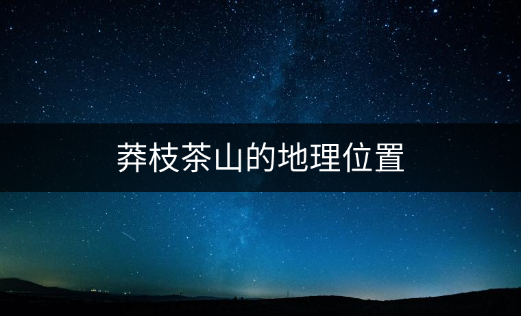 莽枝茶山的地理位置 莽枝茶山的地理位置