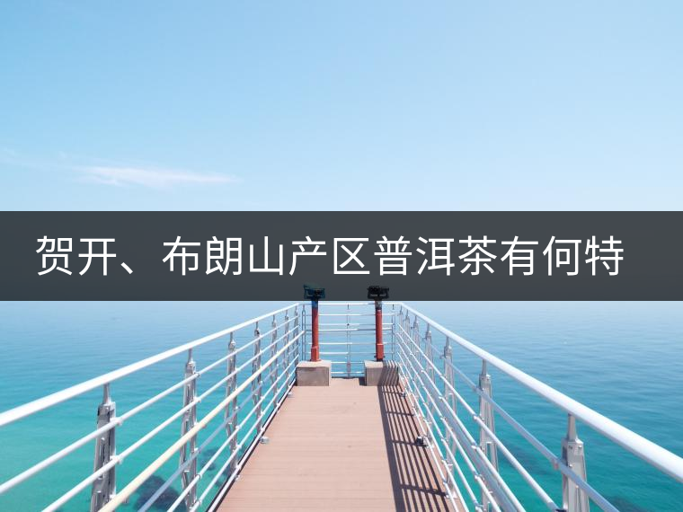 賀開、布朗山產區普洱茶有何特點?為你評價開來 賀開、布朗山產區普洱茶有何特點?為你評價開來