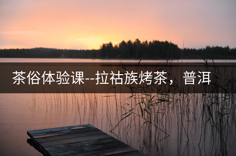 茶俗體驗課--拉祜族烤茶,普洱茶壓餅 茶俗體驗課--拉祜族烤茶,普洱茶壓餅