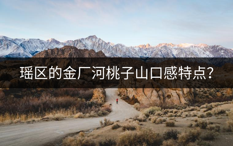 瑤區的金廠河桃子山口感特點? 瑤區的金廠河桃子山口感特點?