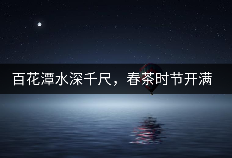 百花潭水深千尺，春茶時節開滿山