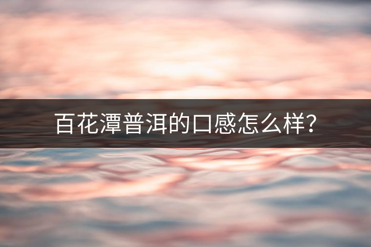 百花潭普洱的口感怎么樣? 百花潭普洱的口感怎么樣?