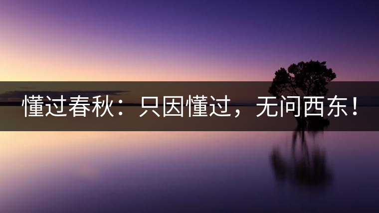 懂過春秋:只因懂過,無問西東! 懂過春秋:只因懂過,無問西東!