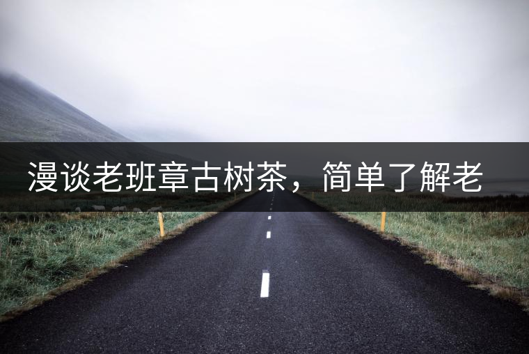 漫談老班章古樹茶,簡單了解老班章普洱茶 漫談老班章古樹茶,簡單了解老班章普洱茶