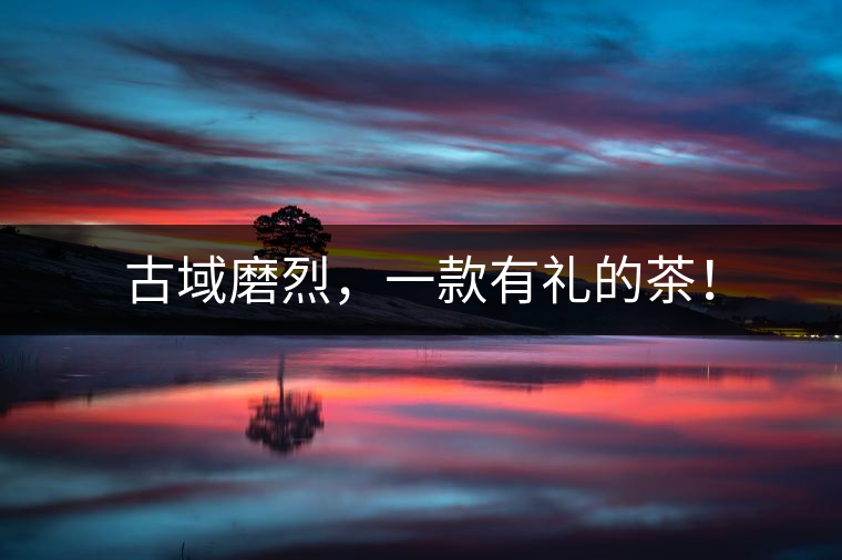 古域磨烈，一款有禮的茶！