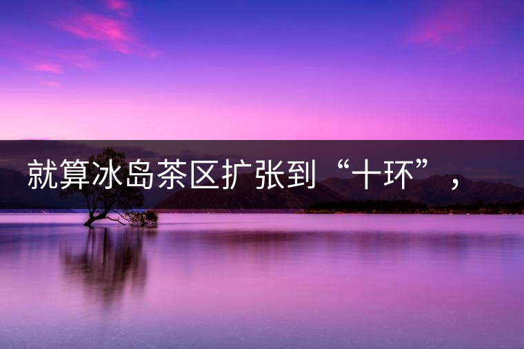 就算冰島茶區(qū)擴張到“十環(huán)”，我們也要在二環(huán)內(nèi)建個別墅