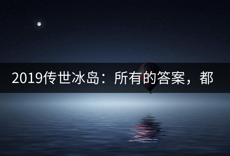 2019傳世冰島:所有的答案,都不在熟悉那條路上! 2019傳世冰島:所有的答案,都不在熟悉那條路上!