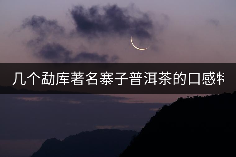 幾個勐庫著名寨子普洱茶的口感特點！