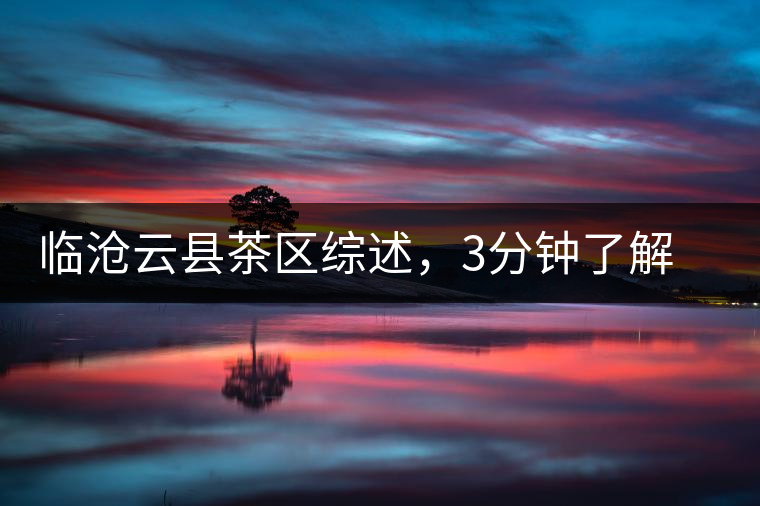 臨滄云縣茶區綜述，3分鐘了解云縣古樹茶