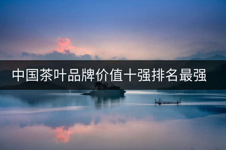 中國茶葉品牌價值十強排名最強版? 中國茶葉品牌價值十強排名最強版?