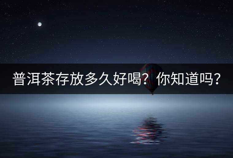 普洱茶存放多久好喝？你知道嗎？