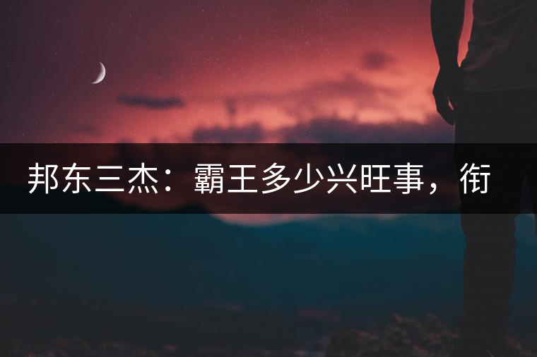 邦東三杰:霸王多少興旺事,銜杯樂圣稱避賢 邦東三杰:霸王多少興旺事,銜杯樂圣稱避賢