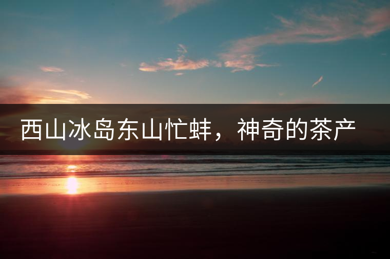 西山冰島東山忙蚌,神奇的茶產(chǎn)區(qū)勐庫(kù) 西山冰島東山忙蚌,神奇的茶產(chǎn)區(qū)勐庫(kù)