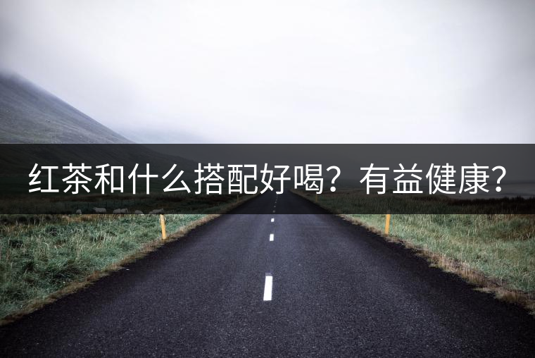 紅茶和什么搭配好喝?有益健康? 紅茶和什么搭配好喝?有益健康?