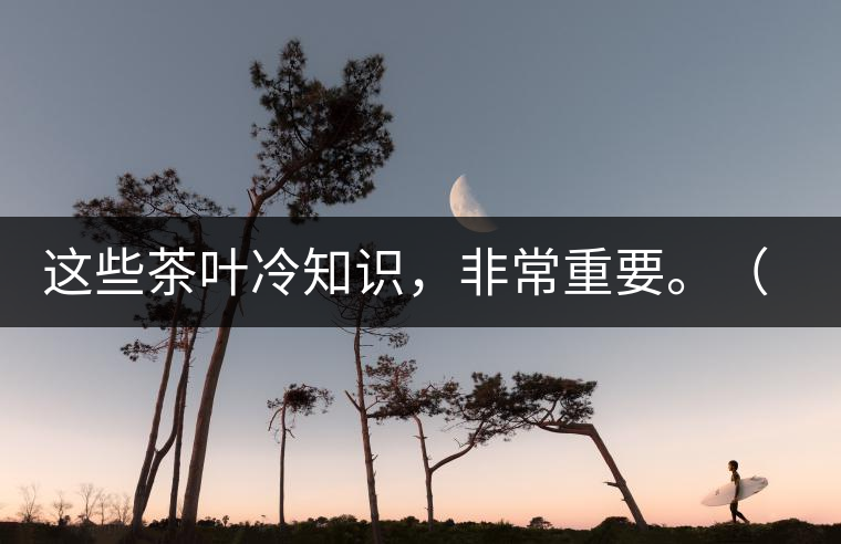 這些茶葉冷知識,非常重要。(老茶人的經(jīng)驗(yàn)之談) 這些茶葉冷知識,非常重要。(老茶人的經(jīng)驗(yàn)之談)