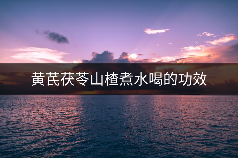 黃芪茯苓山楂煮水喝的功效 黃芪茯苓山楂煮水喝的功效