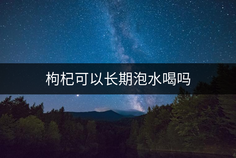 枸杞可以長(zhǎng)期泡水喝嗎 枸杞可以長(zhǎng)期泡水喝嗎