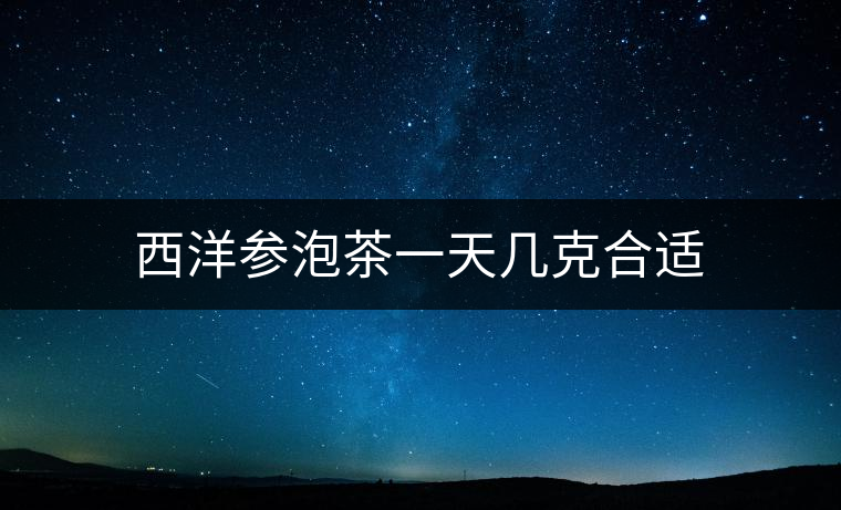 西洋參泡茶一天幾克合適 西洋參泡茶一天幾克合適