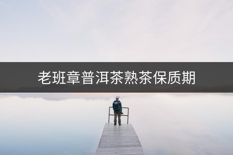 老班章普洱茶熟茶保質期 老班章普洱茶熟茶保質期