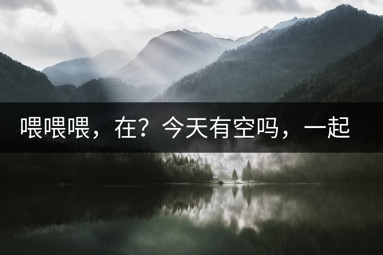 喂喂喂,在?今天有空嗎,一起去喝杯茶… 喂喂喂,在?今天有空嗎,一起去喝杯茶…