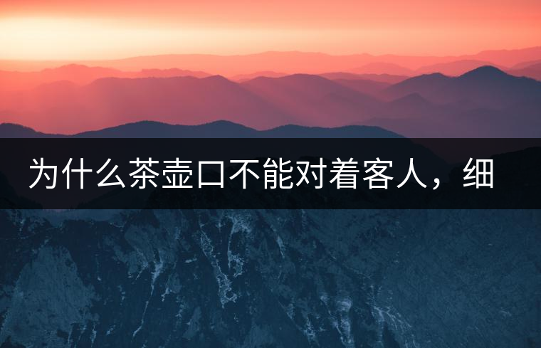 為什么茶壺口不能對著客人,細說茶桌禮儀 為什么茶壺口不能對著客人,細說茶桌禮儀