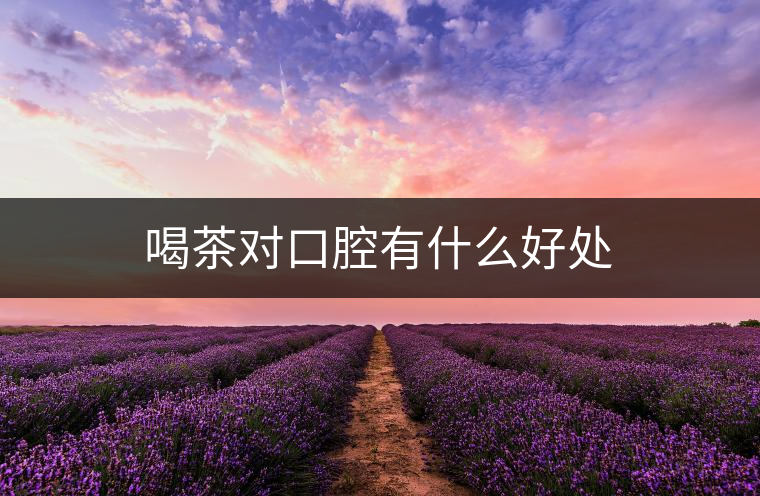 喝茶對口腔有什么好處 喝茶對口腔有什么好處