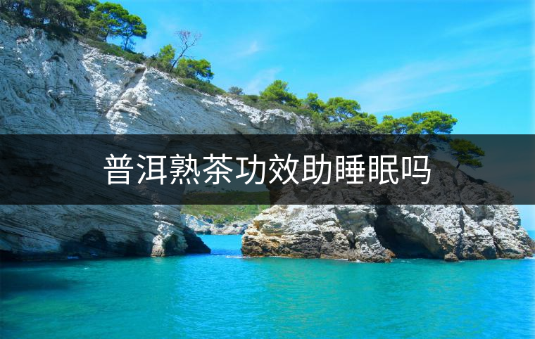 普洱熟茶功效助睡眠嗎 普洱熟茶功效助睡眠嗎
