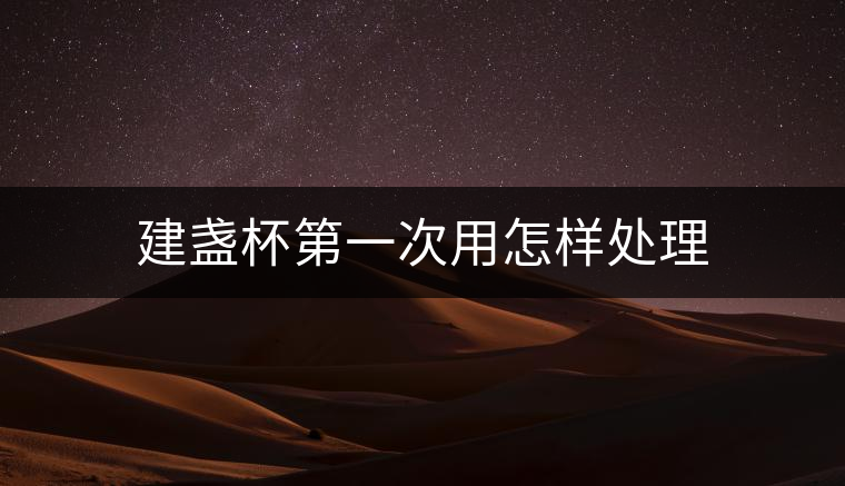 建盞杯第一次用怎樣處理