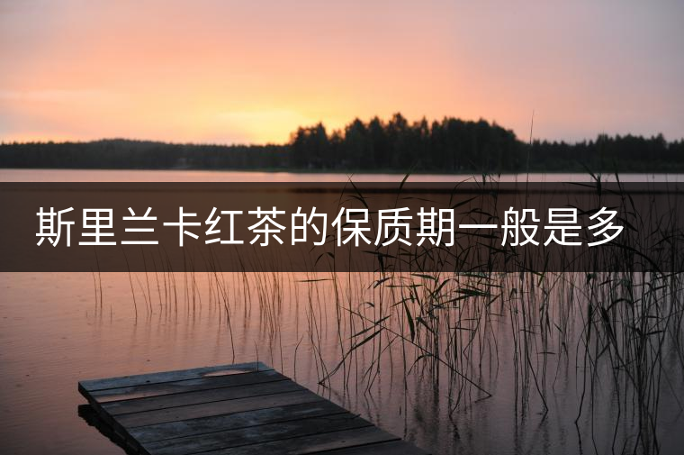 斯里蘭卡紅茶的保質期一般是多久