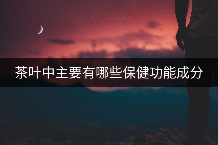 茶葉中主要有哪些保健功能成分 茶葉中主要有哪些保健功能成分