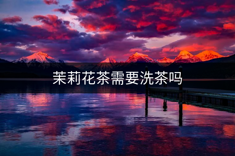 茉莉花茶需要洗茶嗎 茉莉花茶需要洗茶嗎