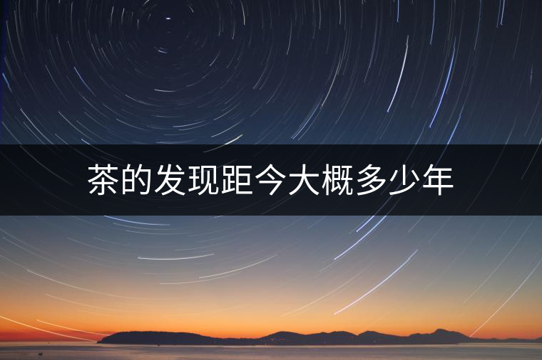 茶的發現距今大概多少年