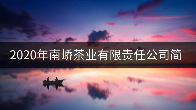 2020年南嶠茶業有限責任公司簡介