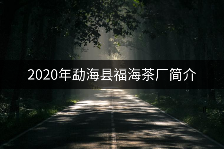 2020年勐海縣福海茶廠簡(jiǎn)介 2020年勐海縣福海茶廠簡(jiǎn)介