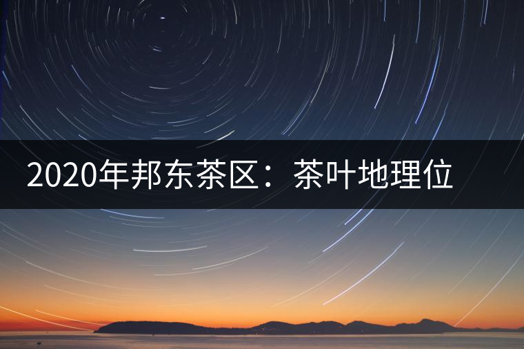 2020年邦東茶區:茶葉地理位置以及口感特點-易武中聘號 2020年邦東茶區:茶葉地理位置以及口感特點-易武中聘號