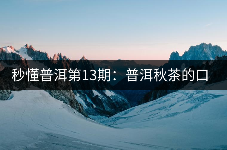 秒懂普洱第13期:普洱秋茶的口感特點(diǎn)? 秒懂普洱第13期:普洱秋茶的口感特點(diǎn)?