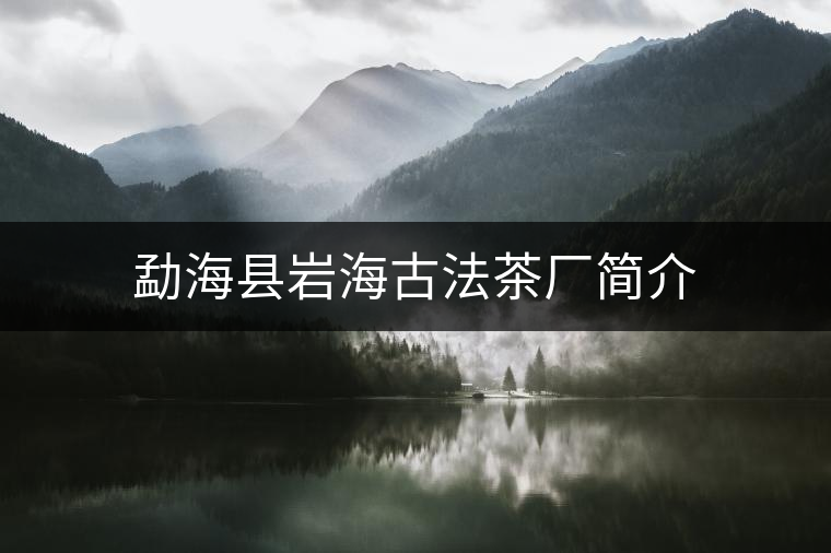 勐海縣巖海古法茶廠簡(jiǎn)介 勐海縣巖海古法茶廠簡(jiǎn)介