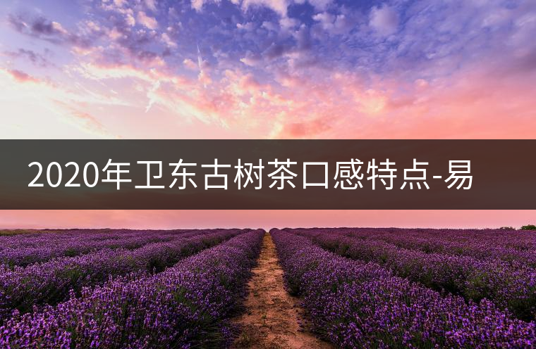 2020年衛東古樹茶口感特點-易武中聘號 2020年衛東古樹茶口感特點-易武中聘號