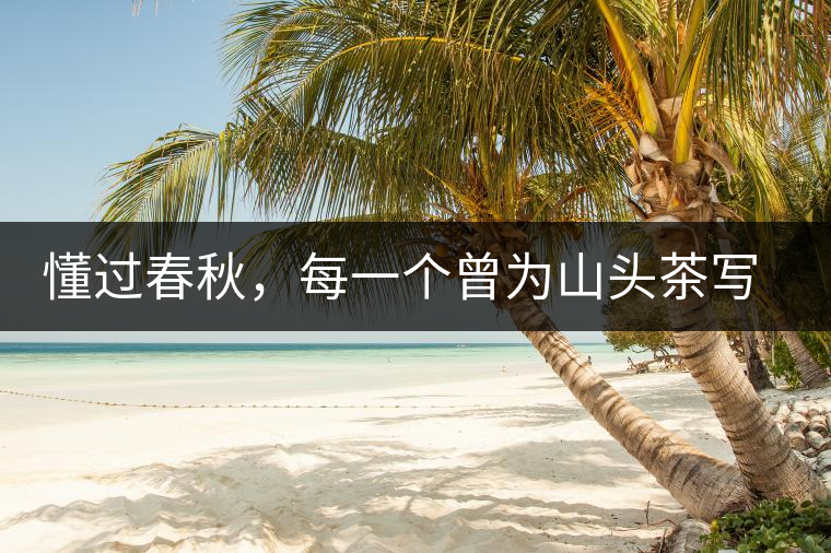 懂過春秋，每一個曾為山頭茶寫下詩篇的人，都值得點贊！