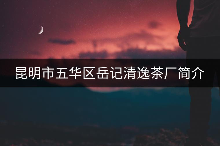 昆明市五華區岳記清逸茶廠簡介