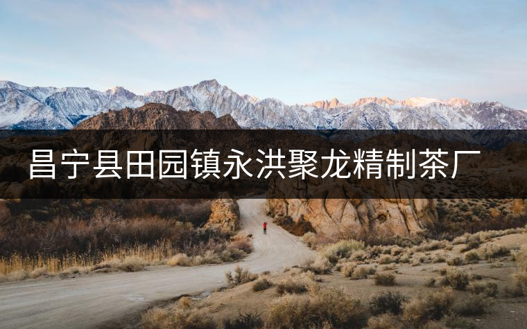 昌寧縣田園鎮永洪聚龍精制茶廠簡介 昌寧縣田園鎮永洪聚龍精制茶廠簡介