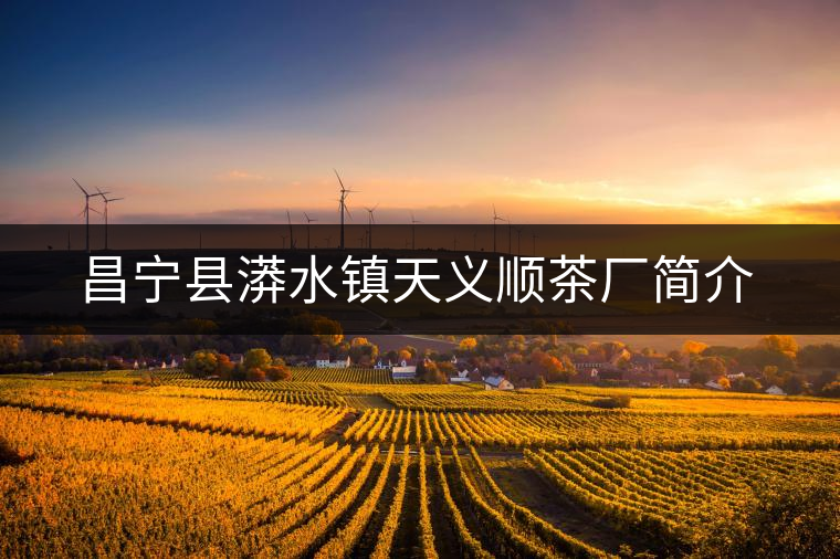 昌寧縣漭水鎮天義順茶廠簡介 昌寧縣漭水鎮天義順茶廠簡介