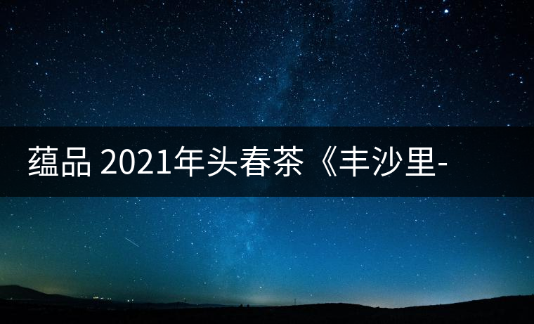 蘊品 2021年頭春茶《豐沙里-異域迷香》古樹普洱生茶 是外國茶嗎? 蘊品 2021年頭春茶《豐沙里-異域迷香》古樹普洱生茶 是外國茶嗎?