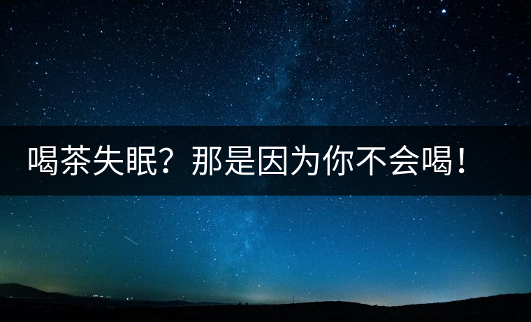 喝茶失眠？那是因為你不會喝！這些技巧教給你好好用起來