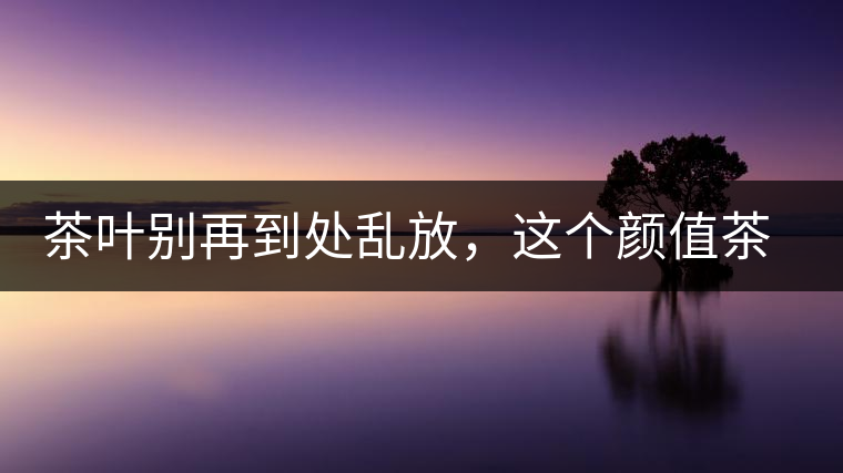 茶葉別再到處亂放，這個顏值茶葉罐讓好茶有個家！